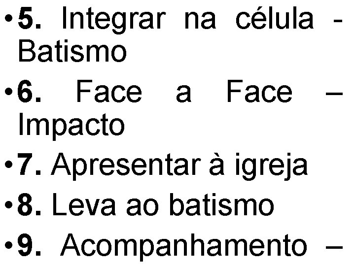  • 5. Integrar na célula Batismo • 6. Face a Face – Impacto