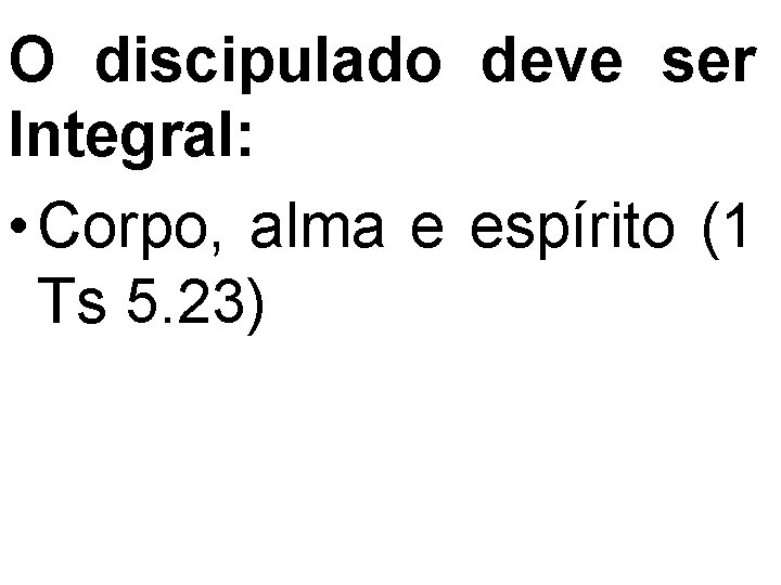 O discipulado deve ser Integral: • Corpo, alma e espírito (1 Ts 5. 23)