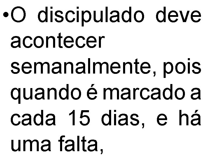  • O discipulado deve acontecer semanalmente, pois quando é marcado a cada 15
