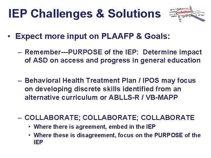 IEP Challenges & Solutions • Expect more input on PLAAFP & Goals: – Remember---PURPOSE