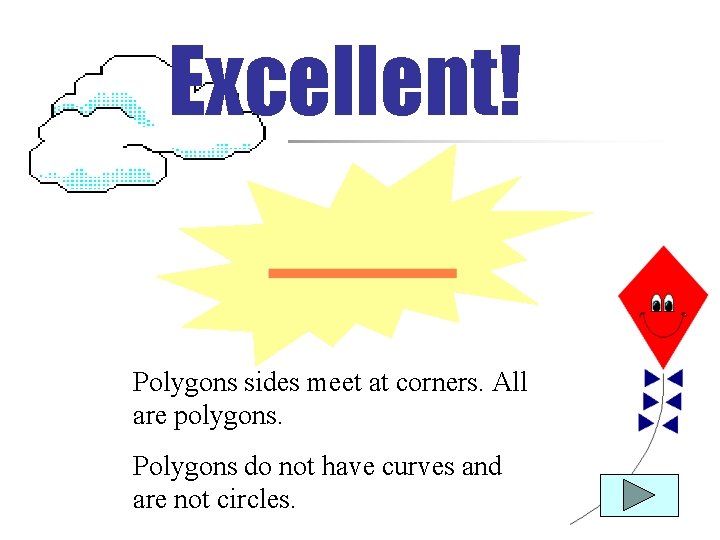 Excellent! Polygons sides meet at corners. All are polygons. Polygons do not have curves