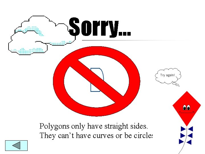 Sorry… Polygons only have straight sides. They can’t have curves or be circles. 