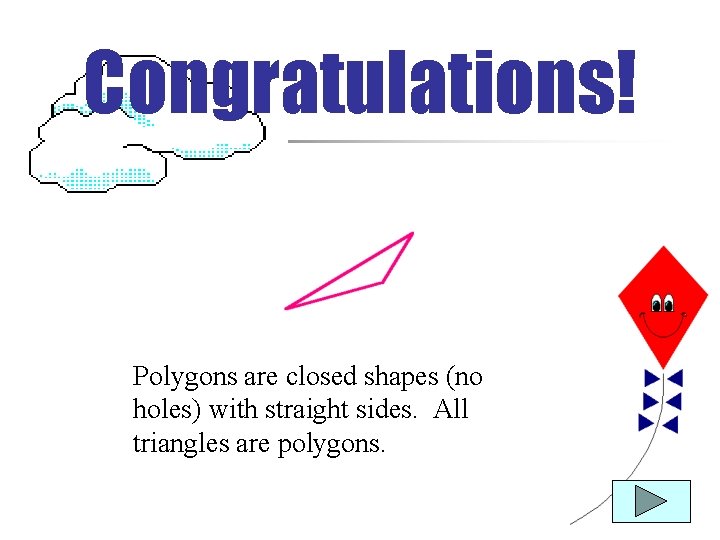 Congratulations! Polygons are closed shapes (no holes) with straight sides. All triangles are polygons.