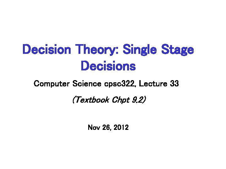 Decision Theory: Single Stage Decisions Computer Science cpsc 322, Lecture 33 (Textbook Chpt 9.