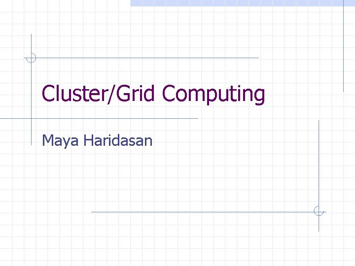 Cluster/Grid Computing Maya Haridasan Cluster/Grid Computing Maya Haridasan