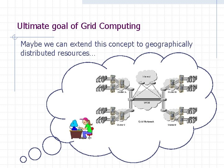 Ultimate goal of Grid Computing Maybe we can extend this concept to geographically distributed Ultimate goal of Grid Computing Maybe we can extend this concept to geographically distributed
