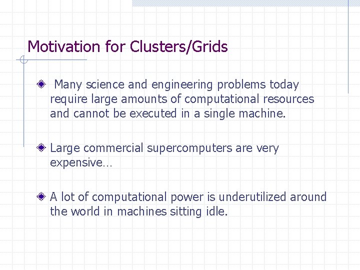 Motivation for Clusters/Grids Many science and engineering problems today require large amounts of computational Motivation for Clusters/Grids Many science and engineering problems today require large amounts of computational