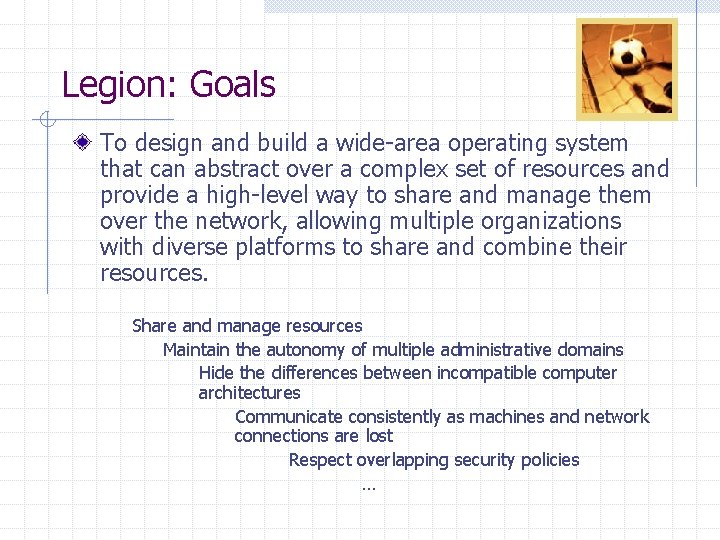 Legion: Goals To design and build a wide-area operating system that can abstract over Legion: Goals To design and build a wide-area operating system that can abstract over