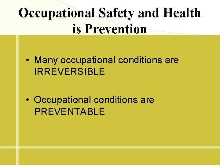 Occupational Safety and Health is Prevention • Many occupational conditions are IRREVERSIBLE • Occupational