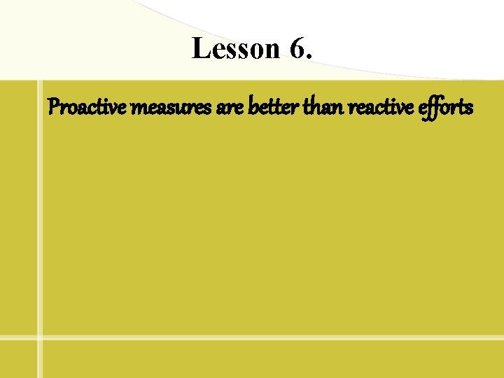 Lesson 6. Proactive measures are better than reactive efforts 