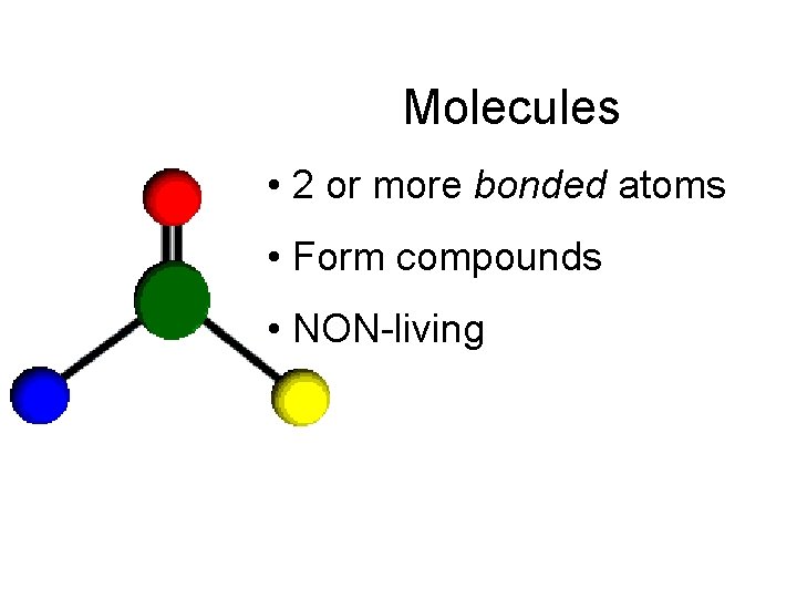 Molecules • 2 or more bonded atoms • Form compounds • NON-living 