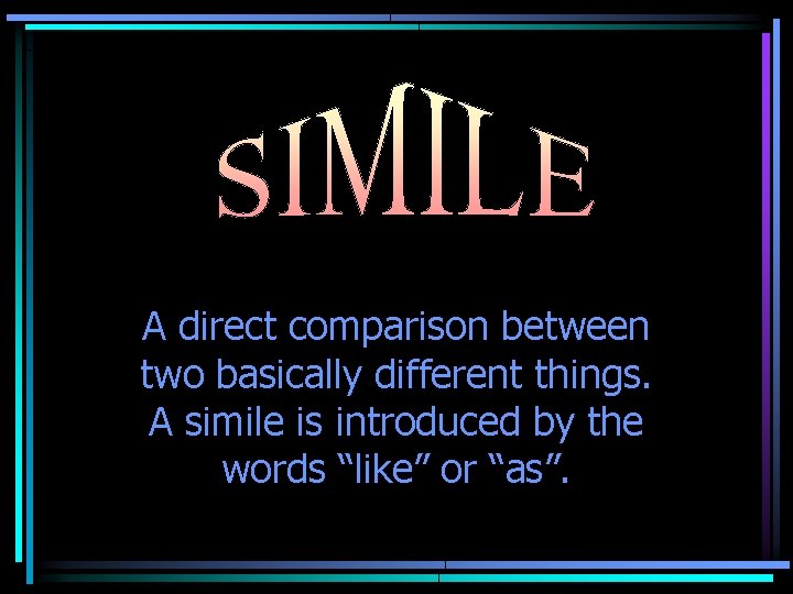 A direct comparison between two basically different things. A simile is introduced by the