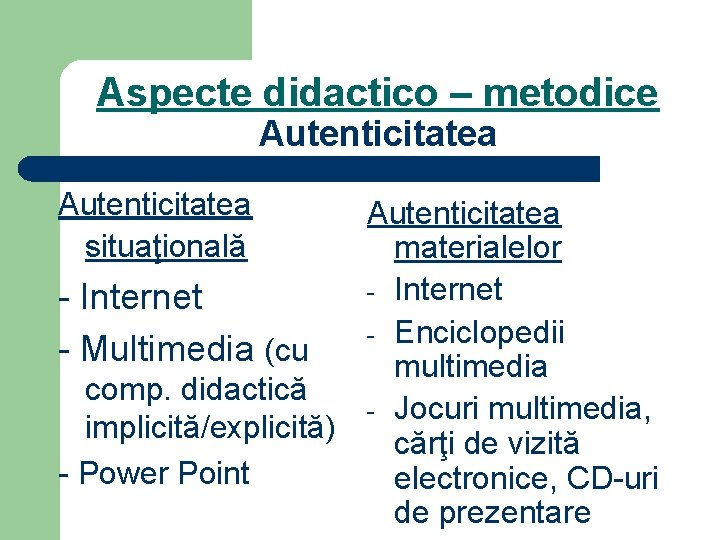 Aspecte didactico – metodice Autenticitatea situaţională Autenticitatea materialelor - Internet - Enciclopedii - Multimedia