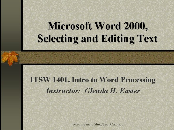Microsoft Word 2000, Selecting and Editing Text ITSW 1401, Intro to Word Processing Instructor: