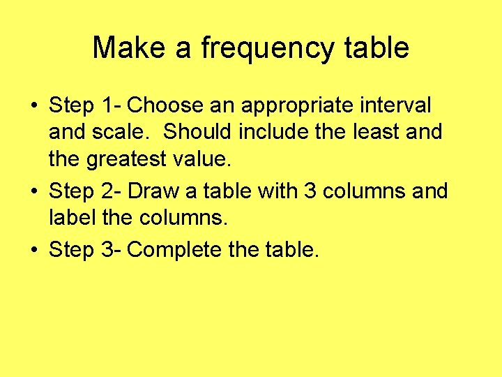 Make a frequency table • Step 1 - Choose an appropriate interval and scale.