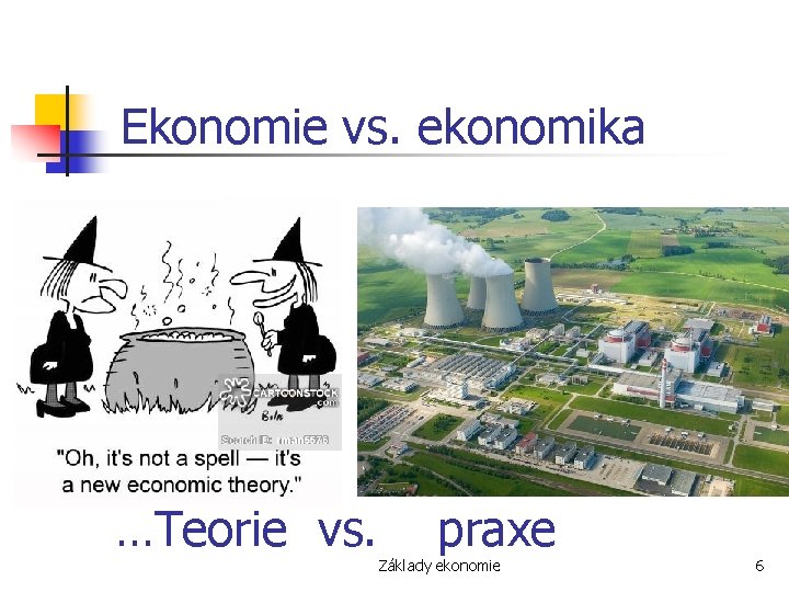 Ekonomie vs. ekonomika …Teorie vs. praxe Základy ekonomie 6 