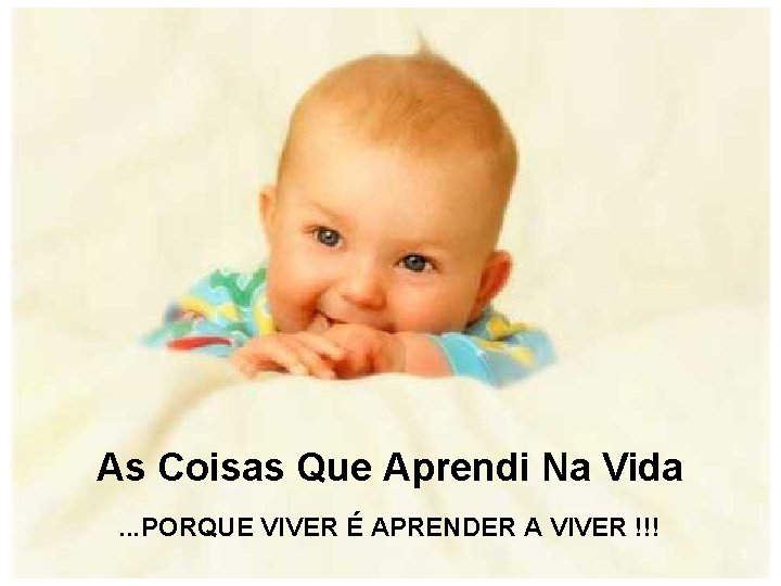 As Coisas Que Aprendi Na Vida. . . PORQUE VIVER É APRENDER A VIVER As Coisas Que Aprendi Na Vida. . . PORQUE VIVER É APRENDER A VIVER