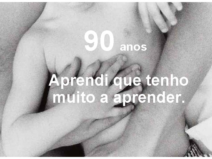 90 anos Aprendi que tenho muito a aprender. 90 anos Aprendi que tenho muito a aprender.