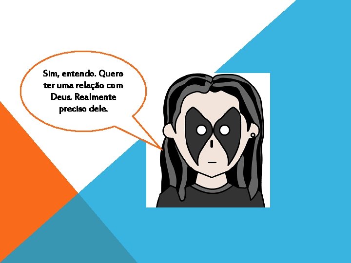 Sim, entendo. Quero ter uma relação com Deus. Realmente preciso dele. 