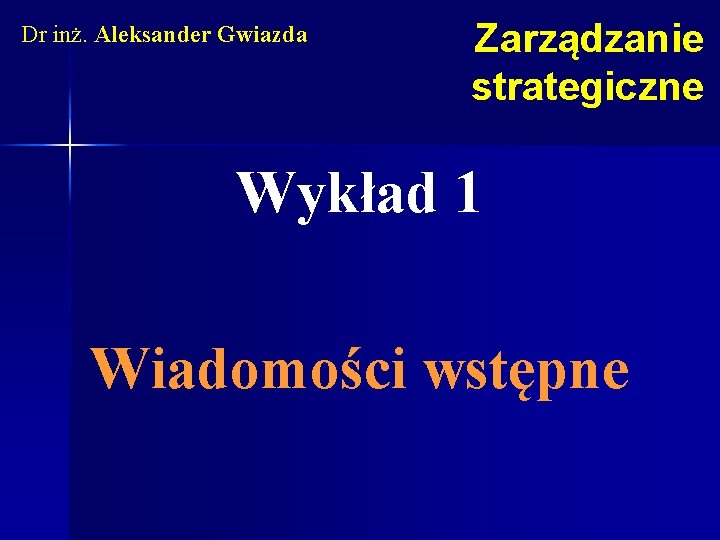 Dr inż. Aleksander Gwiazda Zarządzanie strategiczne Wykład 1 Wiadomości wstępne 