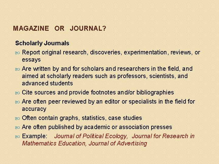 MAGAZINE OR JOURNAL? Scholarly Journals Report original research, discoveries, experimentation, reviews, or essays Are