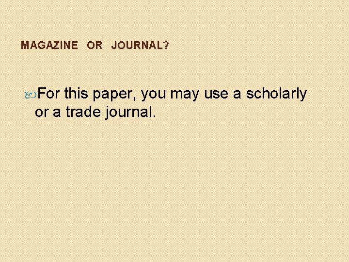 MAGAZINE OR JOURNAL? For this paper, you may use a scholarly or a trade