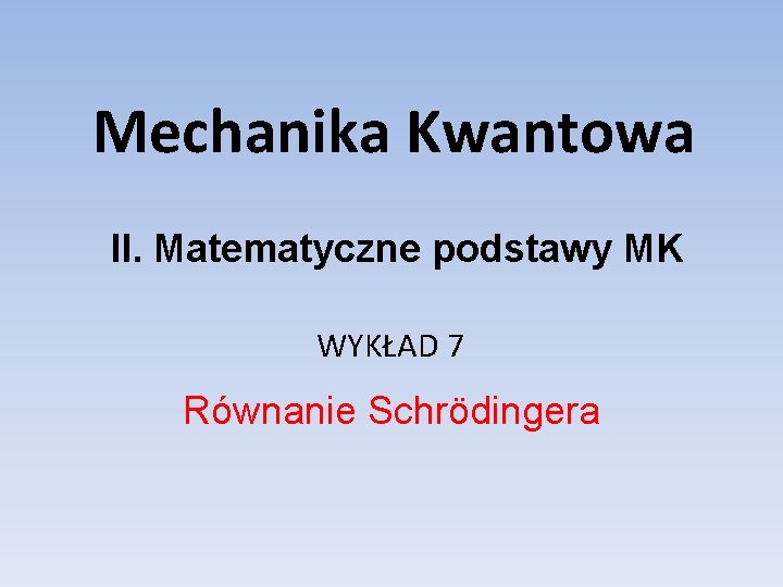 Mechanika Kwantowa II. Matematyczne podstawy MK WYKŁAD 7 Równanie Schrödingera 