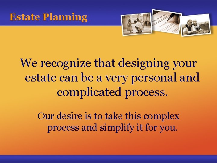 Estate Planning We recognize that designing your estate can be a very personal and