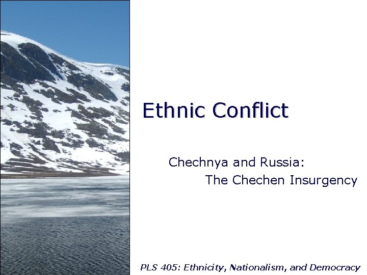 Ethnic Conflict Chechnya and Russia: The Chechen Insurgency PLS 405: Ethnicity, Nationalism, and Democracy