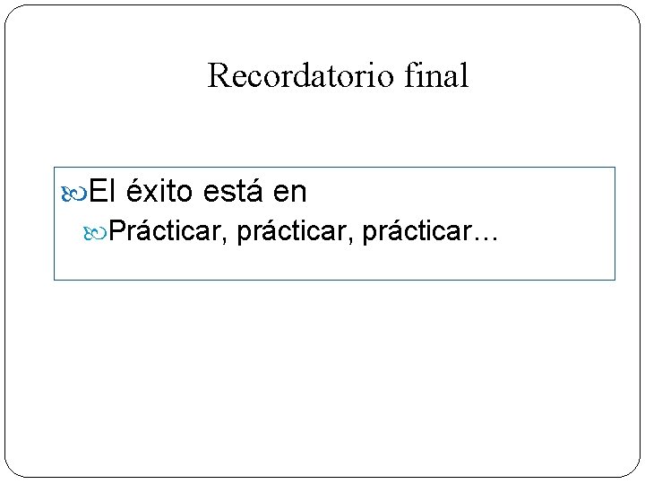 Recordatorio final El éxito está en Prácticar, prácticar… 