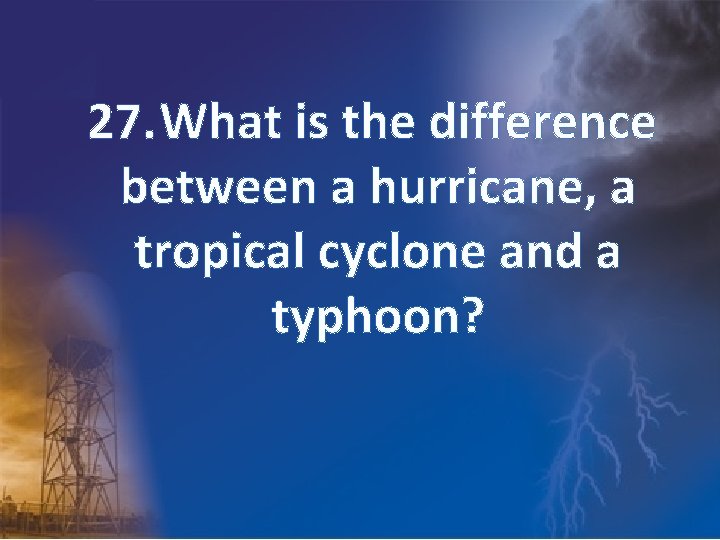 27. What is the difference between a hurricane, a tropical cyclone and a typhoon?