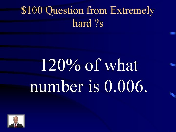 $100 Question from Extremely hard ? s 120% of what number is 0. 006.