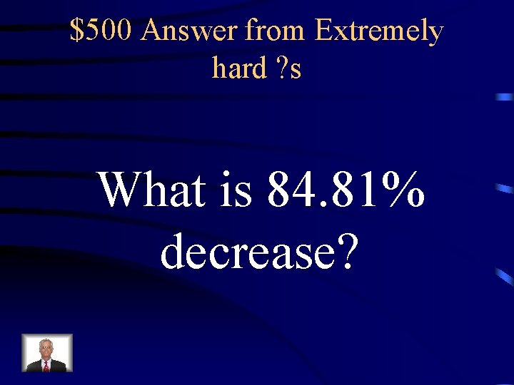 $500 Answer from Extremely hard ? s What is 84. 81% decrease? 