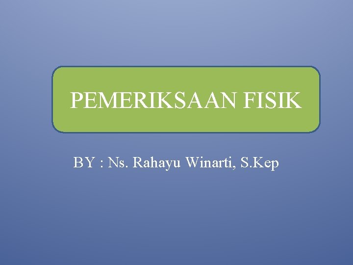 PEMERIKSAAN FISIK BY : Ns. Rahayu Winarti, S. Kep 