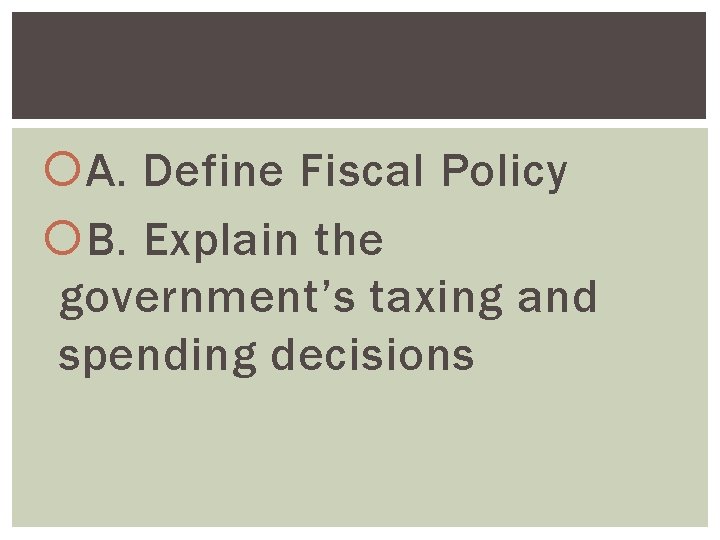  A. Define Fiscal Policy B. Explain the government’s taxing and spending decisions 