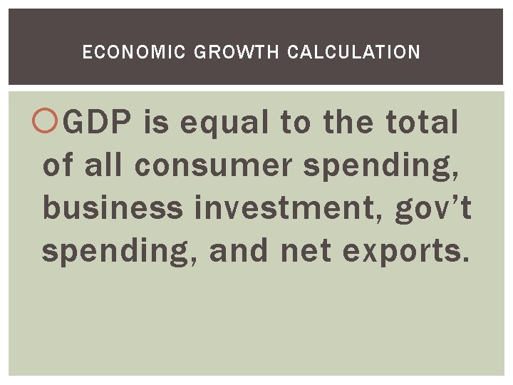 ECONOMIC GROWTH CALCULATION GDP is equal to the total of all consumer spending, business