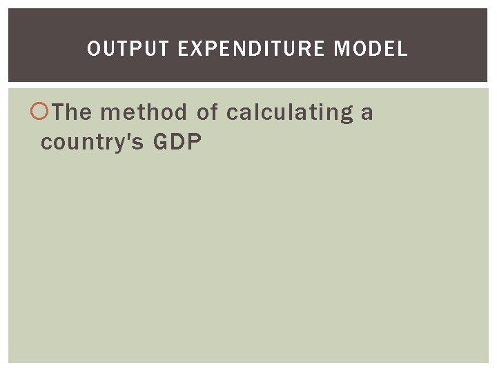 OUTPUT EXPENDITURE MODEL The method of calculating a country's GDP 