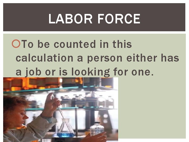 LABOR FORCE To be counted in this calculation a person either has a job