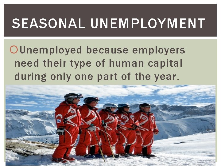 SEASONAL UNEMPLOYMENT Unemployed because employers need their type of human capital during only one