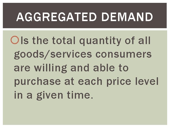 AGGREGATED DEMAND Is the total quantity of all goods/services consumers are willing and able