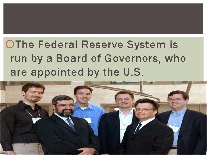  The Federal Reserve System is run by a Board of Governors, who are