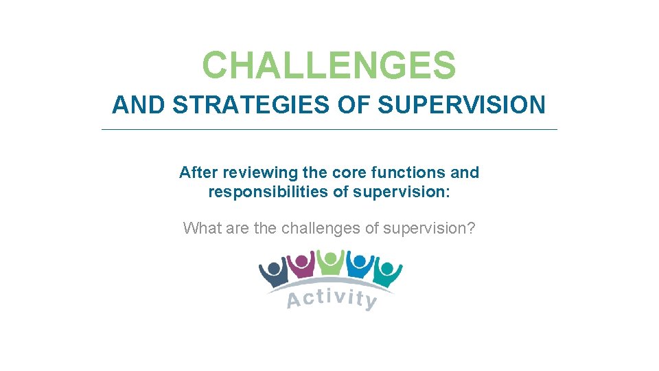 CHALLENGES AND STRATEGIES OF SUPERVISION After reviewing the core functions and responsibilities of supervision: