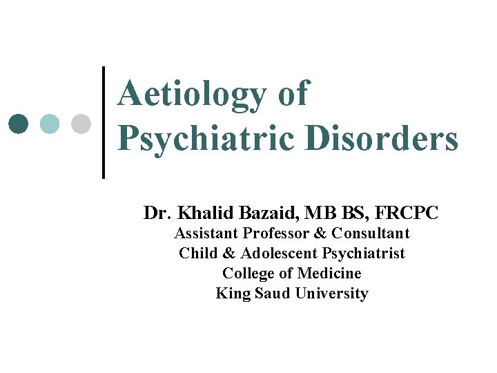 Aetiology of Psychiatric Disorders Dr. Khalid Bazaid, MB BS, FRCPC Assistant Professor & Consultant