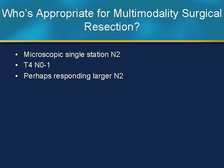 Who’s Appropriate for Multimodality Surgical Resection? • Microscopic single station N 2 • T