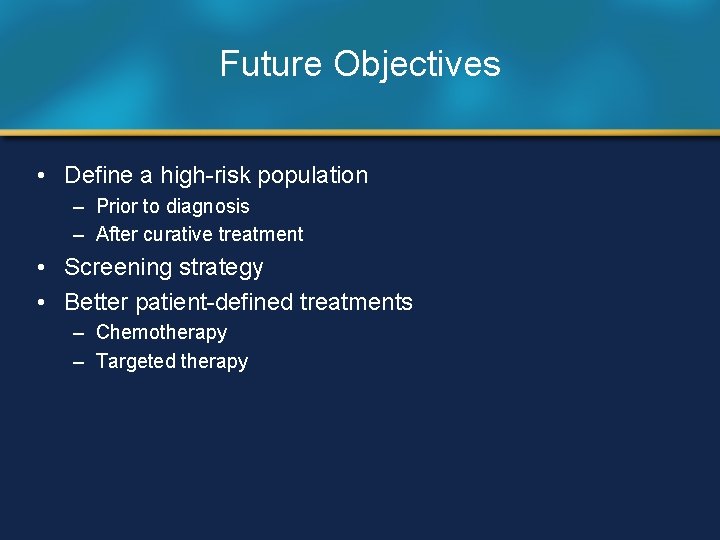 Future Objectives • Define a high-risk population – Prior to diagnosis – After curative