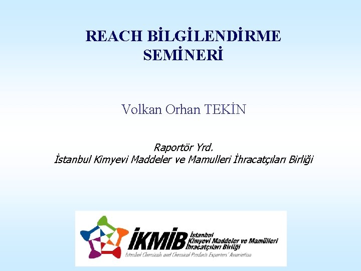 REACH BİLGİLENDİRME SEMİNERİ Volkan Orhan TEKİN Raportör Yrd. İstanbul Kimyevi Maddeler ve Mamulleri İhracatçıları
