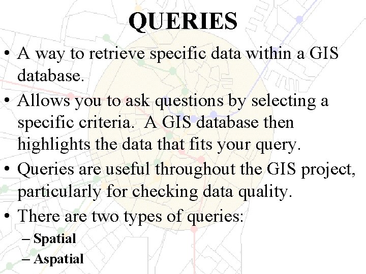 QUERIES • A way to retrieve specific data within a GIS database. • Allows