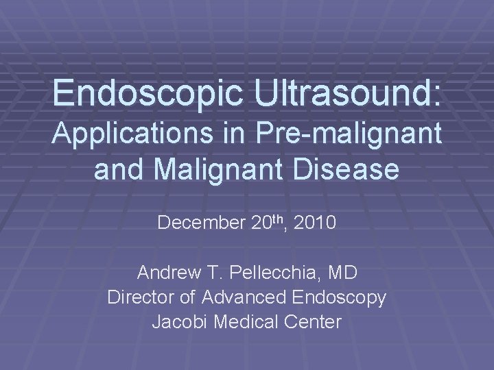 Endoscopic Ultrasound: Applications in Pre-malignant and Malignant Disease December 20 th, 2010 Andrew T.