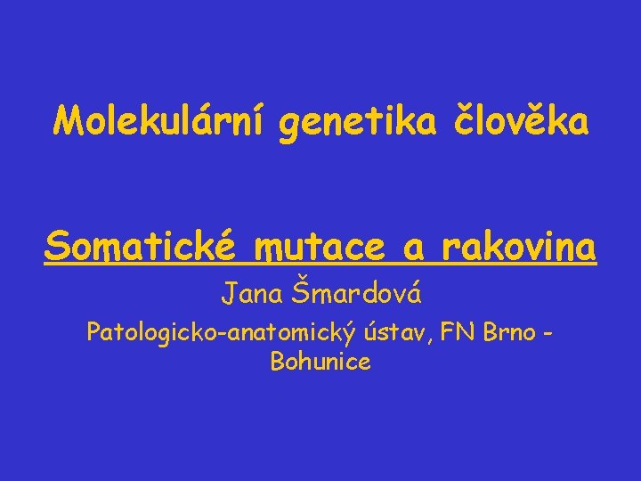 Molekulární genetika člověka Somatické mutace a rakovina Jana Šmardová Patologicko-anatomický ústav, FN Brno Bohunice