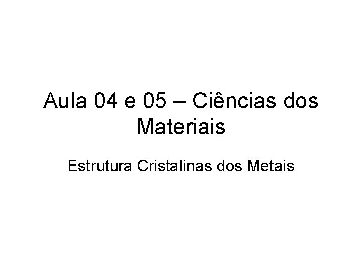 Aula 04 e 05 – Ciências dos Materiais Estrutura Cristalinas dos Metais 